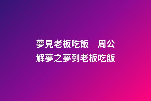 夢見老板吃飯　周公解夢之夢到老板吃飯